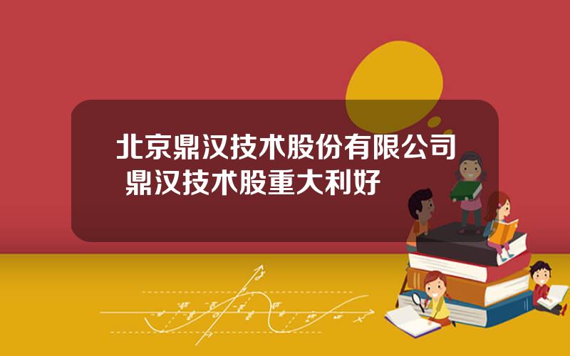 北京鼎汉技术股份有限公司 鼎汉技术股重大利好